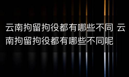 云南拘留拘役都有哪些不同 云南拘留拘役都有哪些不同呢