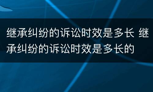 继承纠纷的诉讼时效是多长 继承纠纷的诉讼时效是多长的