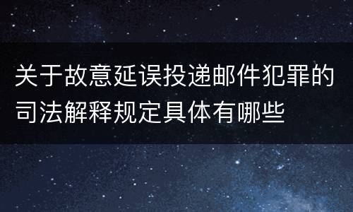 关于故意延误投递邮件犯罪的司法解释规定具体有哪些