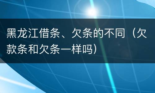 黑龙江借条、欠条的不同（欠款条和欠条一样吗）