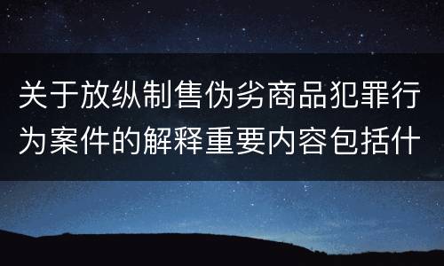 关于放纵制售伪劣商品犯罪行为案件的解释重要内容包括什么