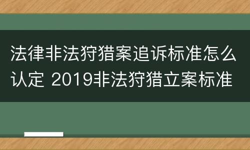 法律非法狩猎案追诉标准怎么认定 2019非法狩猎立案标准