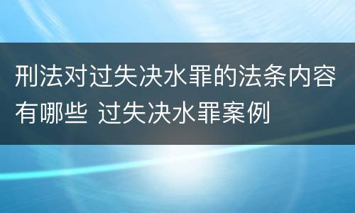 刑法对过失决水罪的法条内容有哪些 过失决水罪案例