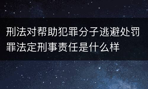 刑法对帮助犯罪分子逃避处罚罪法定刑事责任是什么样