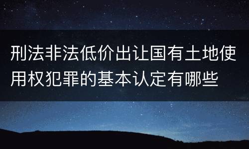 刑法非法低价出让国有土地使用权犯罪的基本认定有哪些