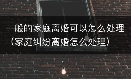 一般的家庭离婚可以怎么处理（家庭纠纷离婚怎么处理）