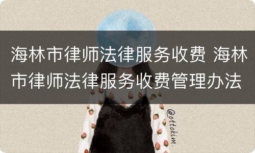 海林市律师法律服务收费 海林市律师法律服务收费管理办法