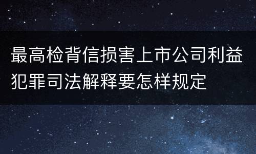 最高检背信损害上市公司利益犯罪司法解释要怎样规定