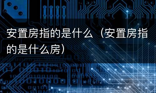 安置房指的是什么（安置房指的是什么房）