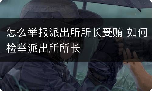 怎么举报派出所所长受贿 如何检举派出所所长