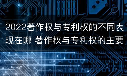 2022著作权与专利权的不同表现在哪 著作权与专利权的主要区别是什么?