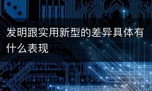 发明跟实用新型的差异具体有什么表现