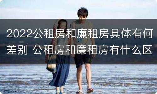 2022公租房和廉租房具体有何差别 公租房和廉租房有什么区别?用户可以住一辈子吗?