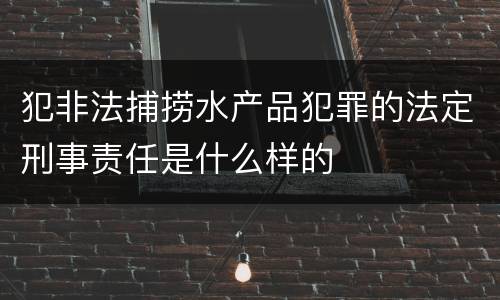 犯非法捕捞水产品犯罪的法定刑事责任是什么样的
