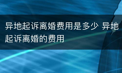 异地起诉离婚费用是多少 异地起诉离婚的费用