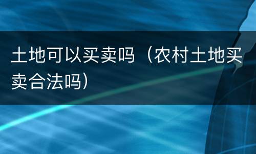 土地可以买卖吗（农村土地买卖合法吗）