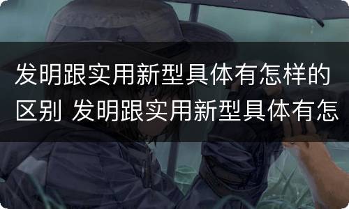 发明跟实用新型具体有怎样的区别 发明跟实用新型具体有怎样的区别和联系