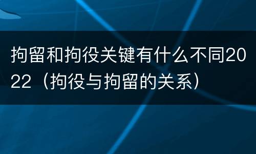 拘留和拘役关键有什么不同2022（拘役与拘留的关系）