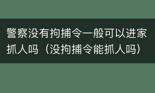 警察没有拘捕令一般可以进家抓人吗（没拘捕令能抓人吗）