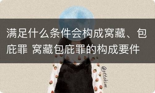 满足什么条件会构成窝藏、包庇罪 窝藏包庇罪的构成要件