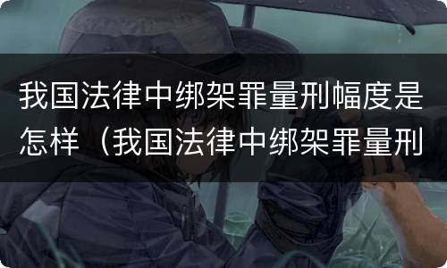 我国法律中绑架罪量刑幅度是怎样（我国法律中绑架罪量刑幅度是怎样的）