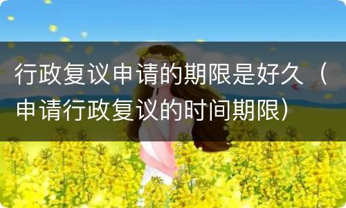 行政复议申请的期限是好久（申请行政复议的时间期限）