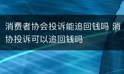 消费者协会投诉能追回钱吗 消协投诉可以追回钱吗