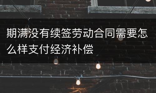 期满没有续签劳动合同需要怎么样支付经济补偿