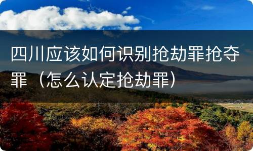 四川应该如何识别抢劫罪抢夺罪（怎么认定抢劫罪）