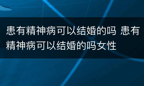 患有精神病可以结婚的吗 患有精神病可以结婚的吗女性