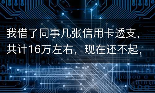 我借了同事几张信用卡透支，共计16万左右，现在还不起，要付刑事责任吗