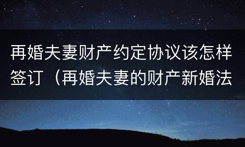 再婚夫妻财产约定协议该怎样签订（再婚夫妻的财产新婚法是怎么约定的）