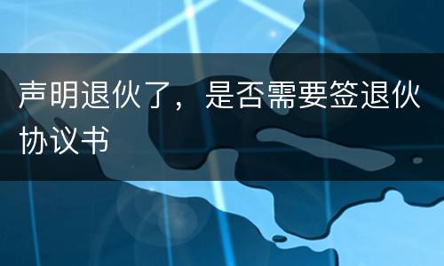声明退伙了，是否需要签退伙协议书