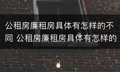 公租房廉租房具体有怎样的不同 公租房廉租房具体有怎样的不同条件