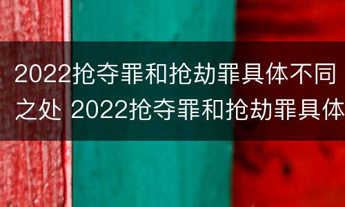 2022抢夺罪和抢劫罪具体不同之处 2022抢夺罪和抢劫罪具体不同之处有哪些