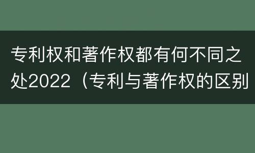 专利权和著作权都有何不同之处2022（专利与著作权的区别）