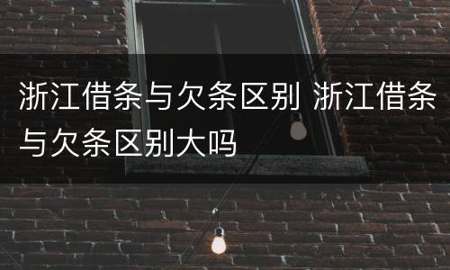 浙江借条与欠条区别 浙江借条与欠条区别大吗
