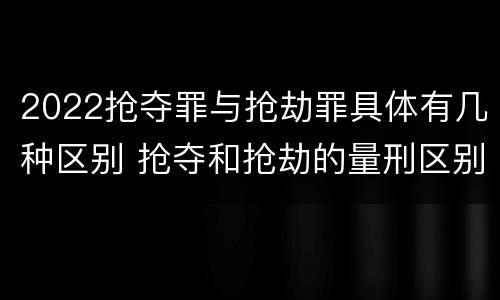 2022抢夺罪与抢劫罪具体有几种区别 抢夺和抢劫的量刑区别