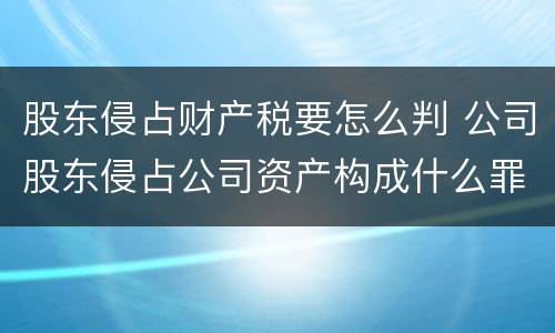 股东侵占财产税要怎么判 公司股东侵占公司资产构成什么罪名