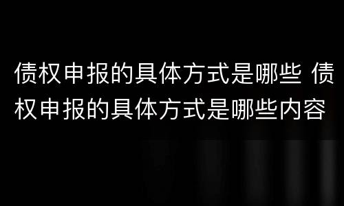 债权申报的具体方式是哪些 债权申报的具体方式是哪些内容