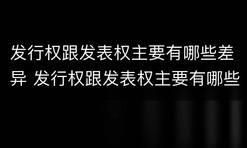 发行权跟发表权主要有哪些差异 发行权跟发表权主要有哪些差异呢