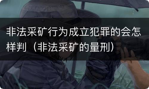 非法采矿行为成立犯罪的会怎样判（非法采矿的量刑）