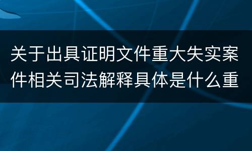 关于出具证明文件重大失实案件相关司法解释具体是什么重要规定