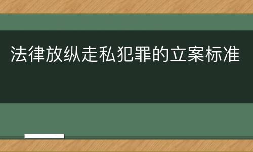 法律放纵走私犯罪的立案标准