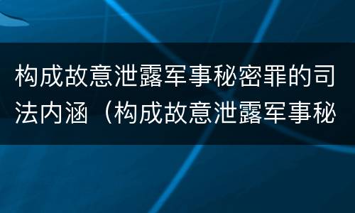 构成故意泄露军事秘密罪的司法内涵（构成故意泄露军事秘密罪的司法内涵是）