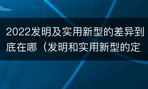 2022发明及实用新型的差异到底在哪（发明和实用新型的定义）