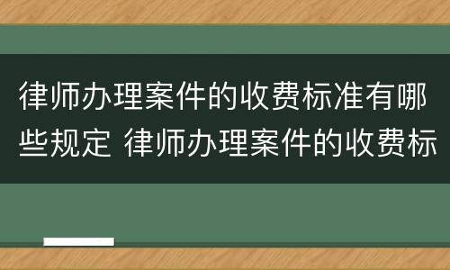 律师办理案件的收费标准有哪些规定 律师办理案件的收费标准有哪些规定呢