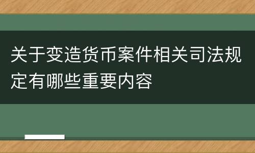 关于变造货币案件相关司法规定有哪些重要内容