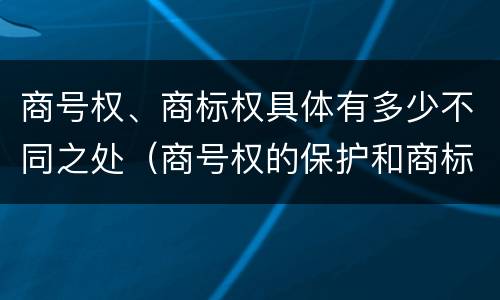 商号权、商标权具体有多少不同之处（商号权的保护和商标权的保护一样是全国性范围的）