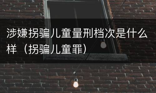 涉嫌拐骗儿童量刑档次是什么样（拐骗儿童罪）